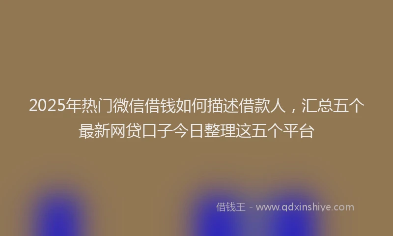 2025年热门微信借钱如何描述借款人，汇总五个最新网贷口子今日整理这五个平台