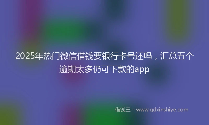 2025年热门微信借钱要银行卡号还吗，汇总五个逾期太多仍可下款的app