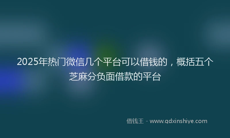 2025年热门微信几个平台可以借钱的，概括五个芝麻分负面借款的平台