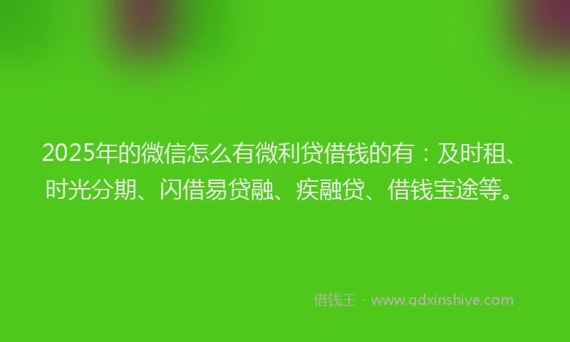 2025年的微信怎么有微利贷借钱的有：及时租、时光分期、闪借易贷融、疾融贷、借钱宝途等。