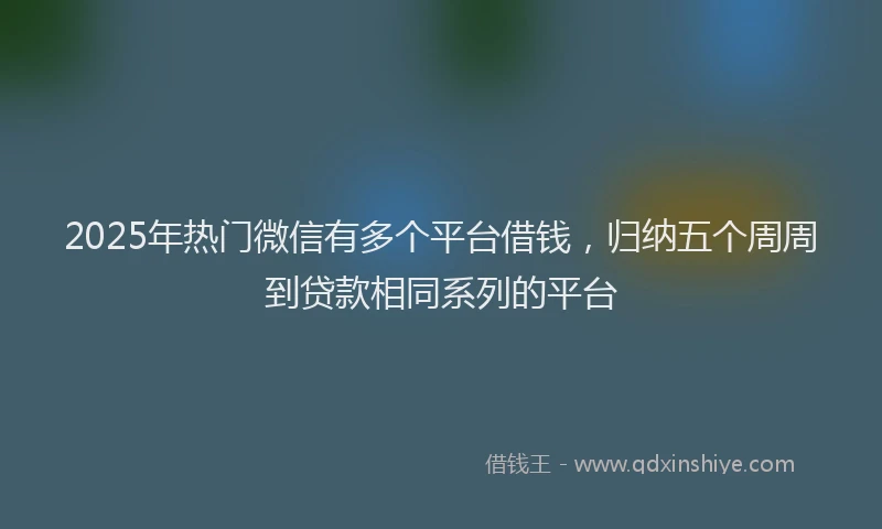 2025年热门微信有多个平台借钱，归纳五个周周到贷款相同系列的平台