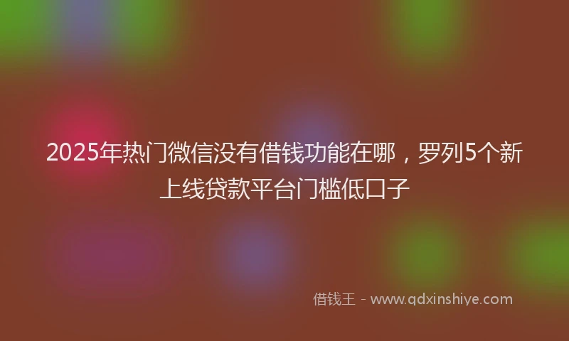 2025年热门微信没有借钱功能在哪，罗列5个新上线贷款平台门槛低口子