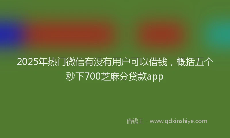 2025年热门微信有没有用户可以借钱，概括五个秒下700芝麻分贷款app