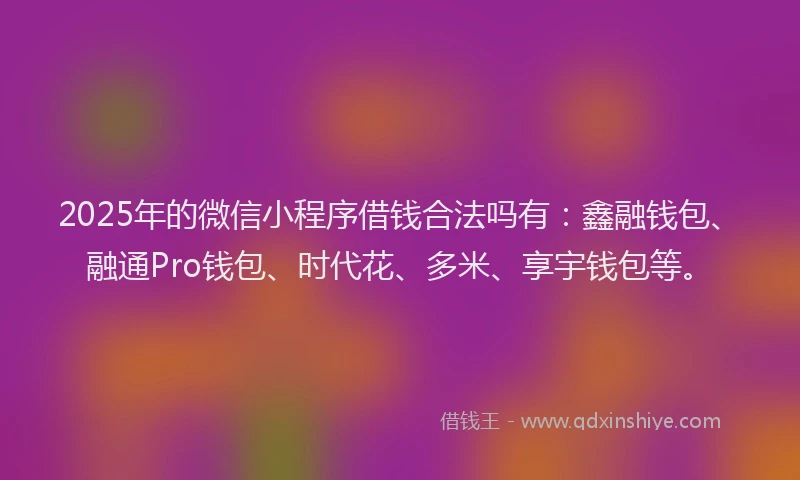 2025年的微信小程序借钱合法吗有：鑫融钱包、融通Pro钱包、时代花、多米、享宇钱包等。