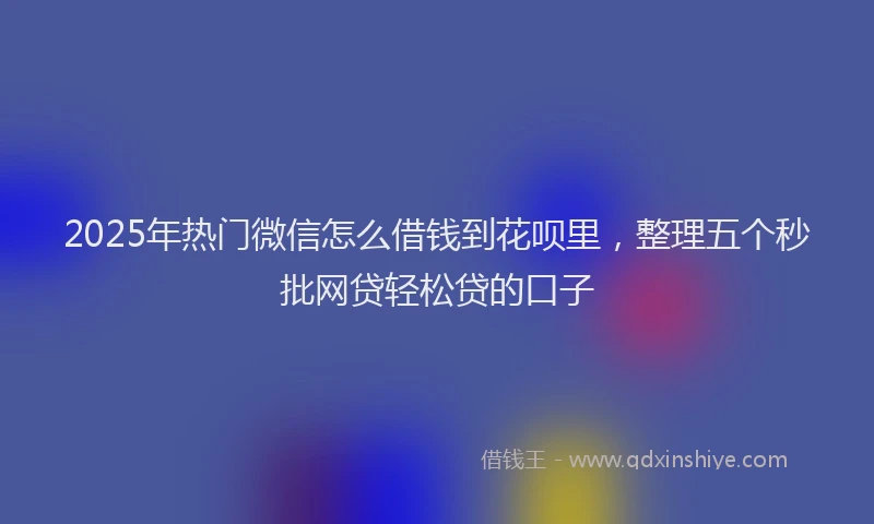 2025年热门微信怎么借钱到花呗里，整理五个秒批网贷轻松贷的口子