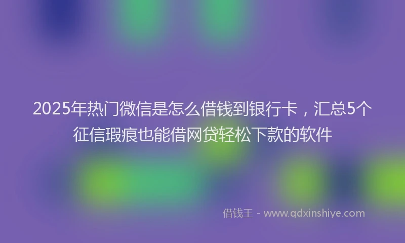 2025年热门微信是怎么借钱到银行卡，汇总5个征信瑕疵也能借网贷轻松下款的软件