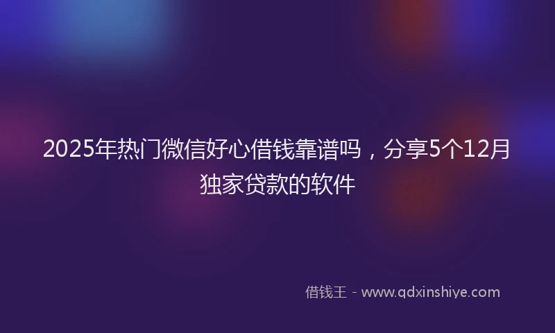 2025年热门微信好心借钱靠谱吗，分享5个12月独家贷款的软件
