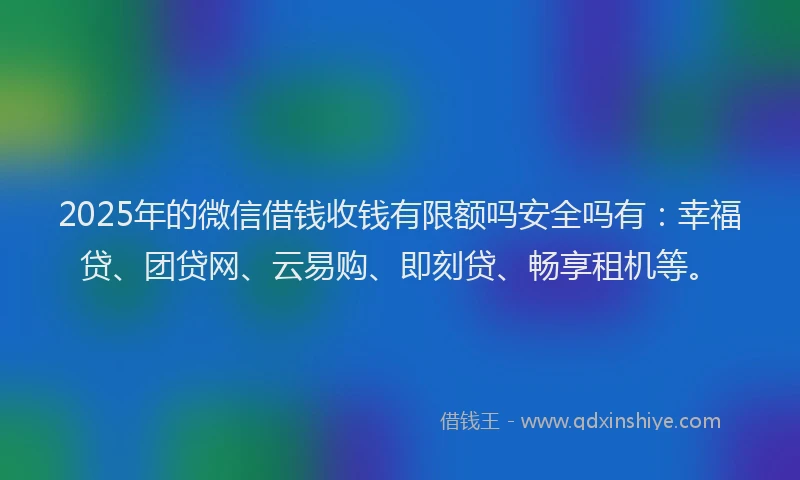 2025年的微信借钱收钱有限额吗安全吗有：幸福贷、团贷网、云易购、即刻贷、畅享租机等。