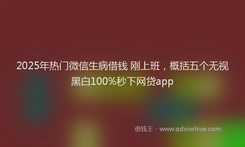 2025年热门微信生病借钱 刚上班，概括五个无视黑白100%秒下网贷app