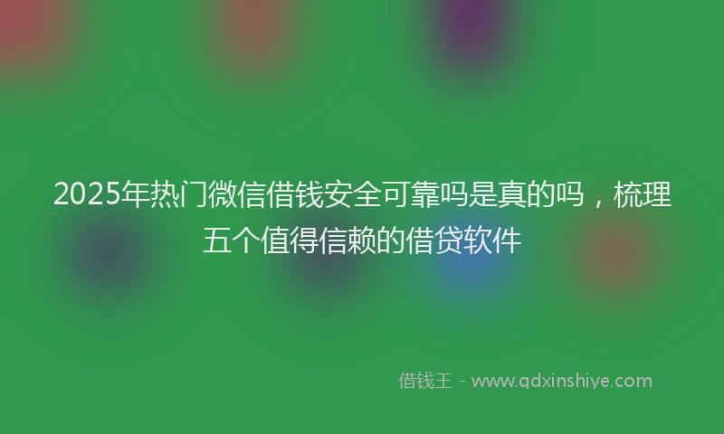 2025年热门微信借钱安全可靠吗是真的吗，梳理五个值得信赖的借贷软件
