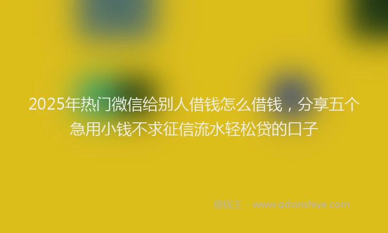 2025年热门微信给别人借钱怎么借钱，分享五个急用小钱不求征信流水轻松贷的口子