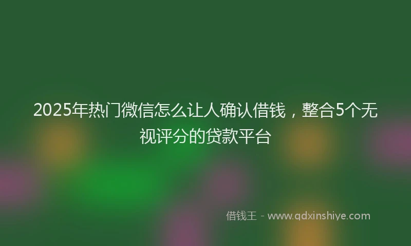 2025年热门微信怎么让人确认借钱，整合5个无视评分的贷款平台