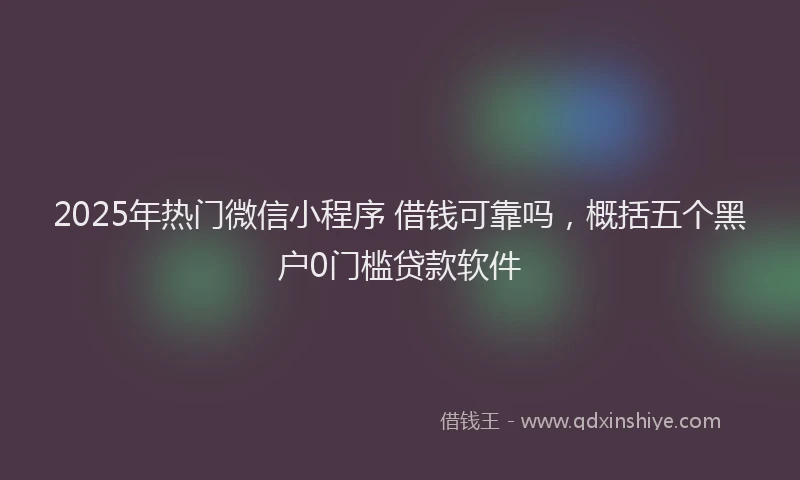 2025年热门微信小程序 借钱可靠吗，概括五个黑户0门槛贷款软件