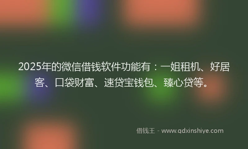 2025年的微信借钱软件功能有：一姐租机、好居客、口袋财富、速贷宝钱包、臻心贷等。