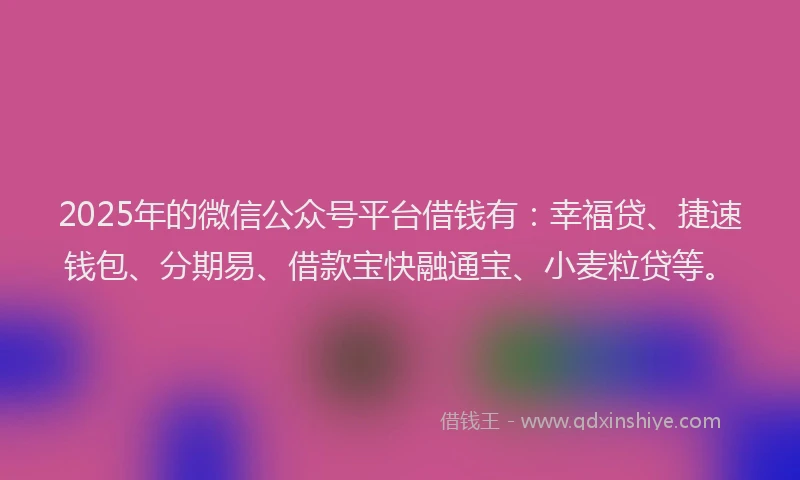 2025年的微信公众号平台借钱有：幸福贷、捷速钱包、分期易、借款宝快融通宝、小麦粒贷等。