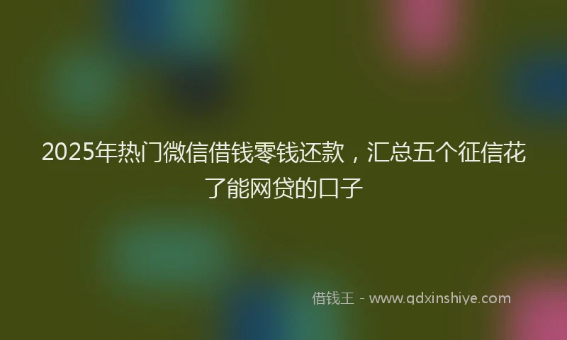 2025年热门微信借钱零钱还款，汇总五个征信花了能网贷的口子