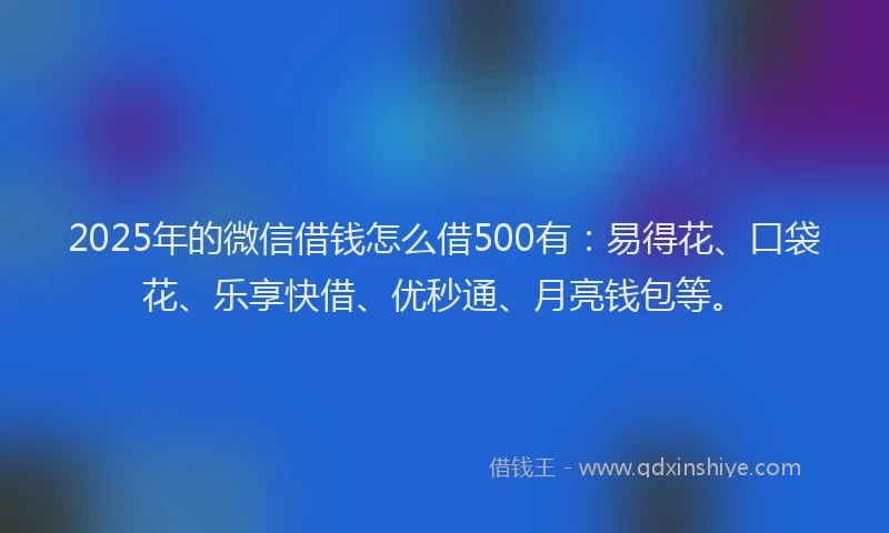 2025年的微信借钱怎么借500有：易得花、口袋花、乐享快借、优秒通、月亮钱包等。
