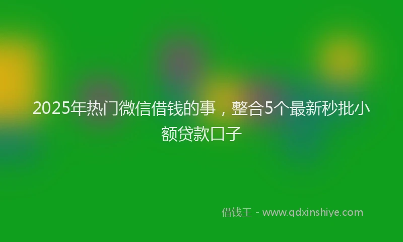 2025年热门微信借钱的事，整合5个最新秒批小额贷款口子