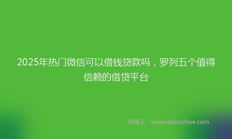 2025年热门微信可以借钱贷款吗，罗列五个值得信赖的借贷平台