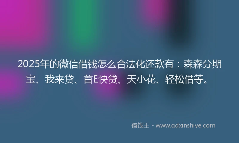 2025年的微信借钱怎么合法化还款有：森森分期宝、我来贷、首E快贷、天小花、轻松借等。