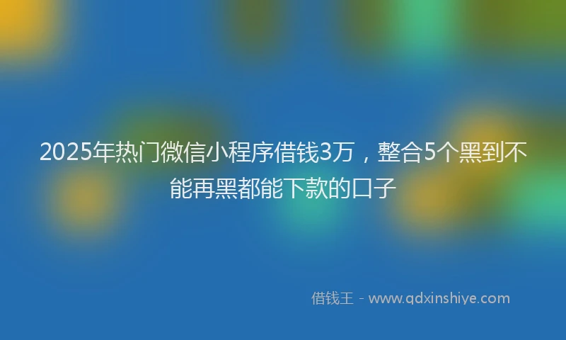 2025年热门微信小程序借钱3万，整合5个黑到不能再黑都能下款的口子