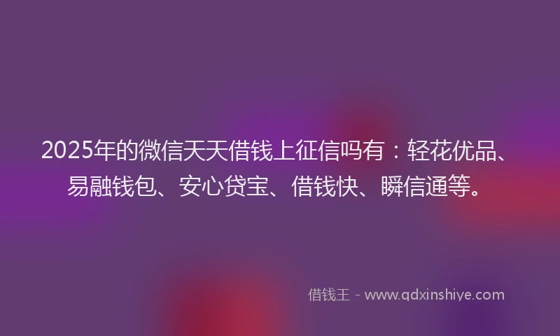 2025年的微信天天借钱上征信吗有：轻花优品、易融钱包、安心贷宝、借钱快、瞬信通等。