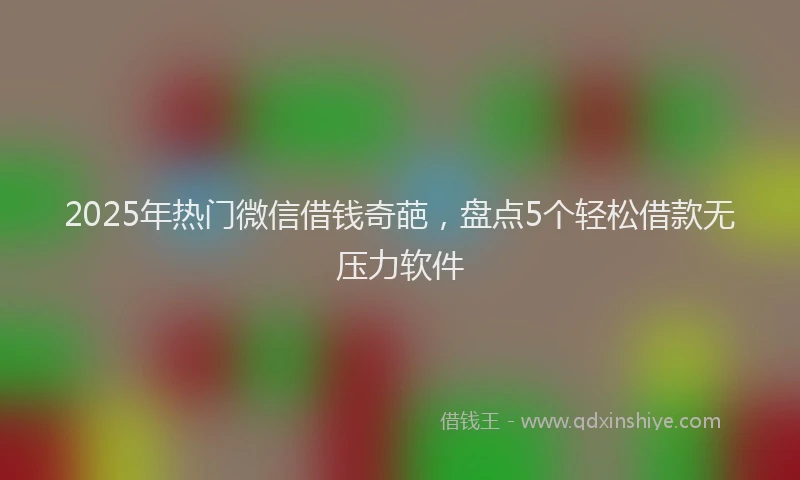 2025年热门微信借钱奇葩，盘点5个轻松借款无压力软件