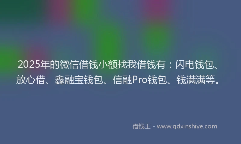2025年的微信借钱小额找我借钱有：闪电钱包、放心借、鑫融宝钱包、信融Pro钱包、钱满满等。