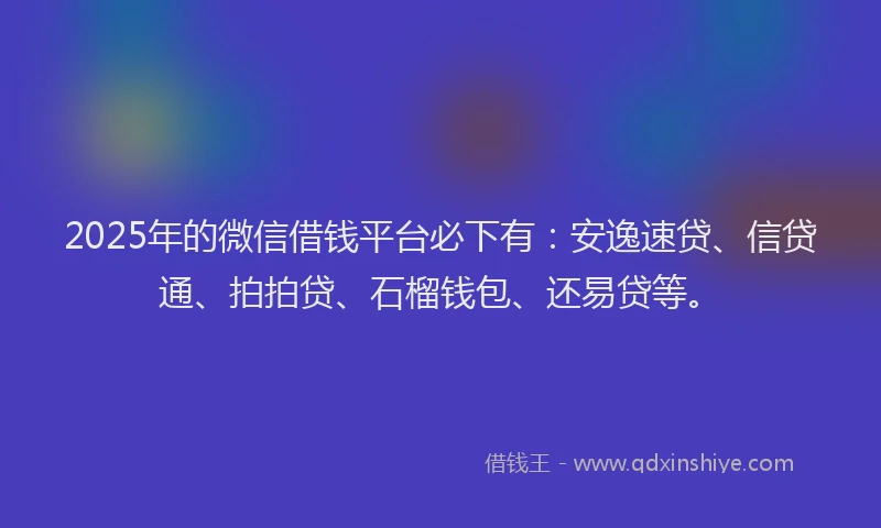 2025年的微信借钱平台必下有：安逸速贷、信贷通、拍拍贷、石榴钱包、还易贷等。