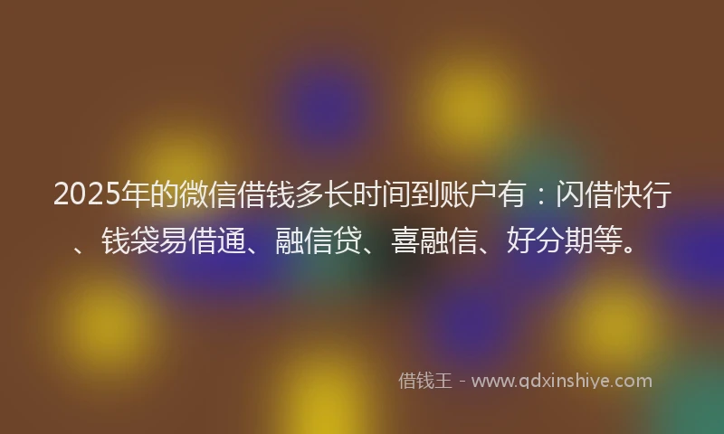 2025年的微信借钱多长时间到账户有：闪借快行、钱袋易借通、融信贷、喜融信、好分期等。