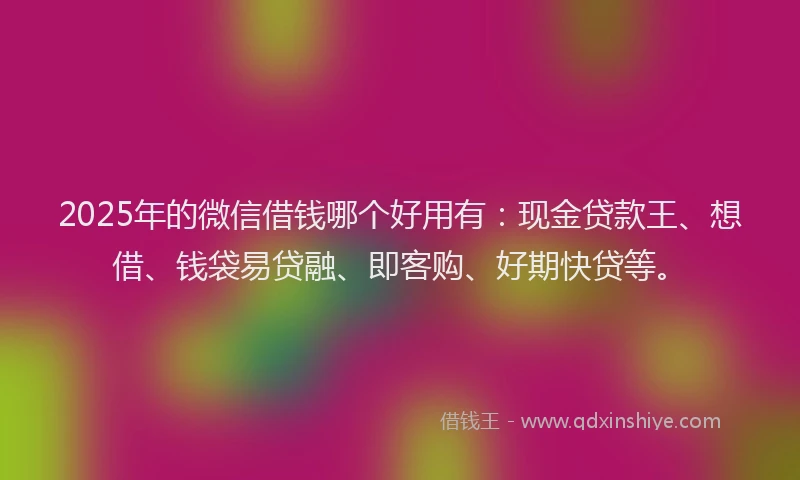 2025年的微信借钱哪个好用有：现金贷款王、想借、钱袋易贷融、即客购、好期快贷等。