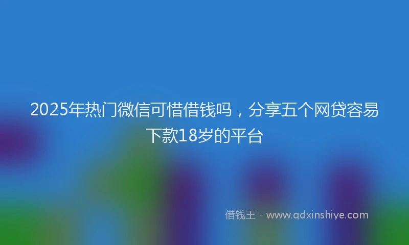 2025年热门微信可惜借钱吗，分享五个网贷容易下款18岁的平台