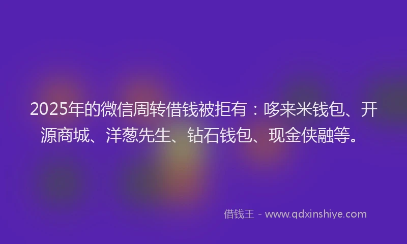 2025年的微信周转借钱被拒有：哆来米钱包、开源商城、洋葱先生、钻石钱包、现金侠融等。