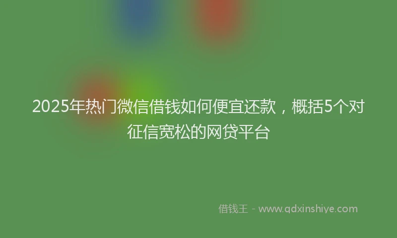 2025年热门微信借钱如何便宜还款，概括5个对征信宽松的网贷平台