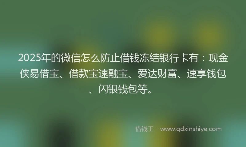 2025年的微信怎么防止借钱冻结银行卡有：现金侠易借宝、借款宝速融宝、爱达财富、速享钱包、闪银钱包等。