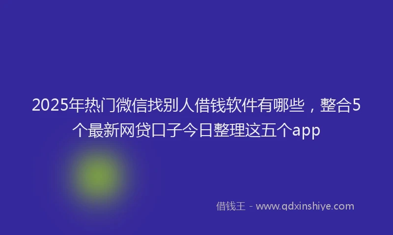 2025年热门微信找别人借钱软件有哪些，整合5个最新网贷口子今日整理这五个app