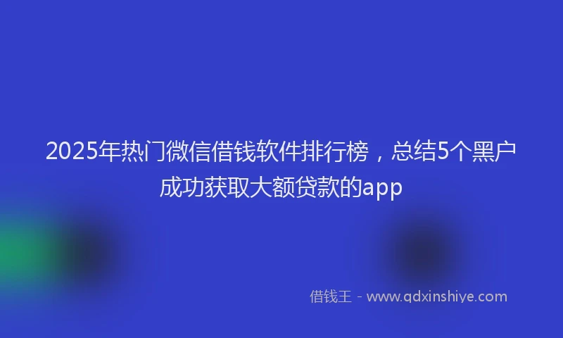 2025年热门微信借钱软件排行榜，总结5个黑户成功获取大额贷款的app