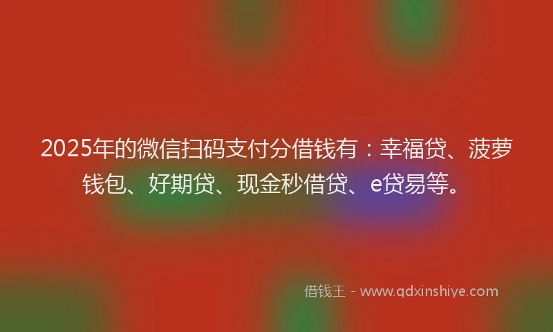 2025年的微信扫码支付分借钱有：幸福贷、菠萝钱包、好期贷、现金秒借贷、e贷易等。