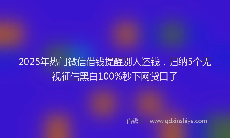 2025年热门微信借钱提醒别人还钱，归纳5个无视征信黑白100%秒下网贷口子