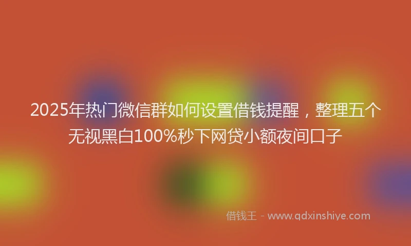 2025年热门微信群如何设置借钱提醒，整理五个无视黑白100%秒下网贷小额夜间口子