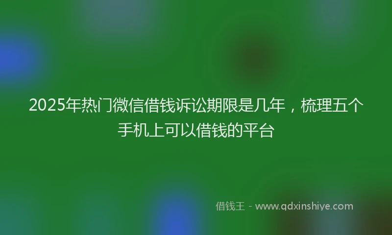 2025年热门微信借钱诉讼期限是几年，梳理五个手机上可以借钱的平台