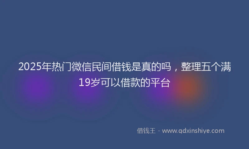 2025年热门微信民间借钱是真的吗，整理五个满19岁可以借款的平台