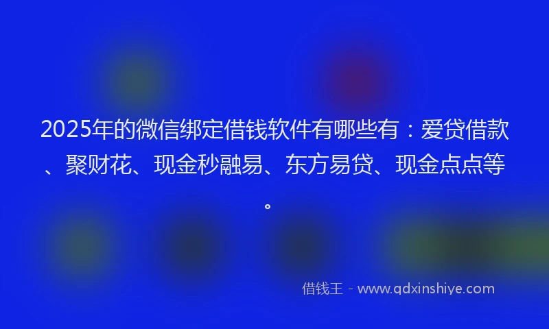 2025年的微信绑定借钱软件有哪些有：爱贷借款、聚财花、现金秒融易、东方易贷、现金点点等。