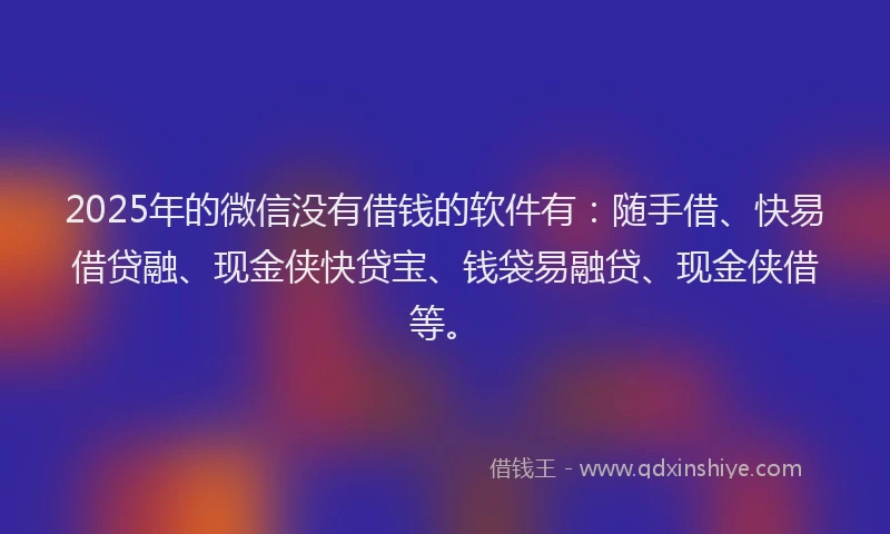 2025年的微信没有借钱的软件有：随手借、快易借贷融、现金侠快贷宝、钱袋易融贷、现金侠借等。