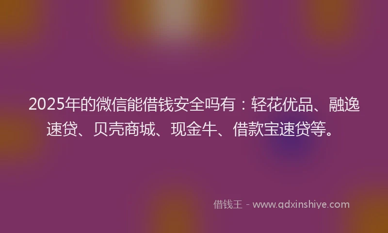 2025年的微信能借钱安全吗有：轻花优品、融逸速贷、贝壳商城、现金牛、借款宝速贷等。