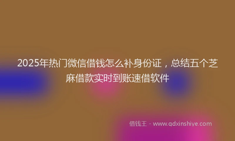 2025年热门微信借钱怎么补身份证，总结五个芝麻借款实时到账速借软件
