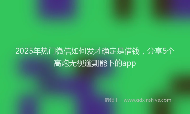 2025年热门微信如何发才确定是借钱，分享5个高炮无视逾期能下的app