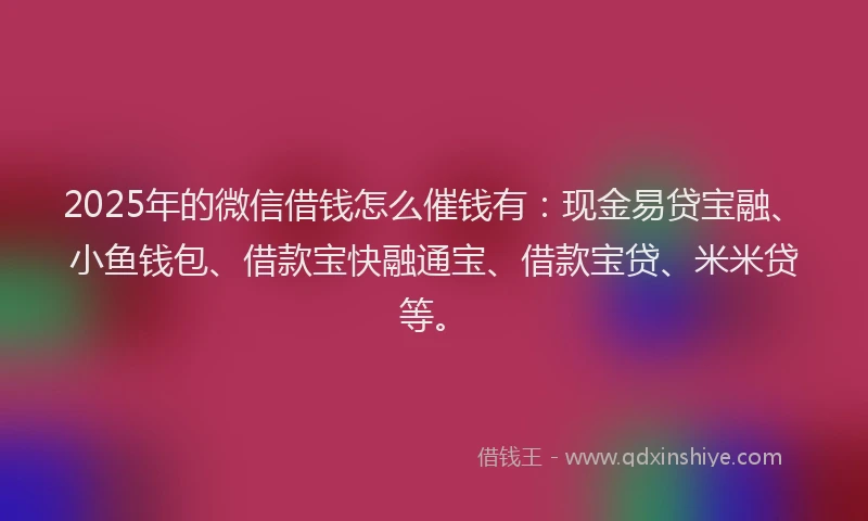 2025年的微信借钱怎么催钱有：现金易贷宝融、小鱼钱包、借款宝快融通宝、借款宝贷、米米贷等。