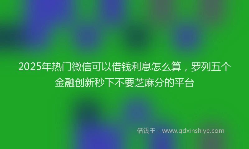 2025年热门微信可以借钱利息怎么算，罗列五个金融创新秒下不要芝麻分的平台