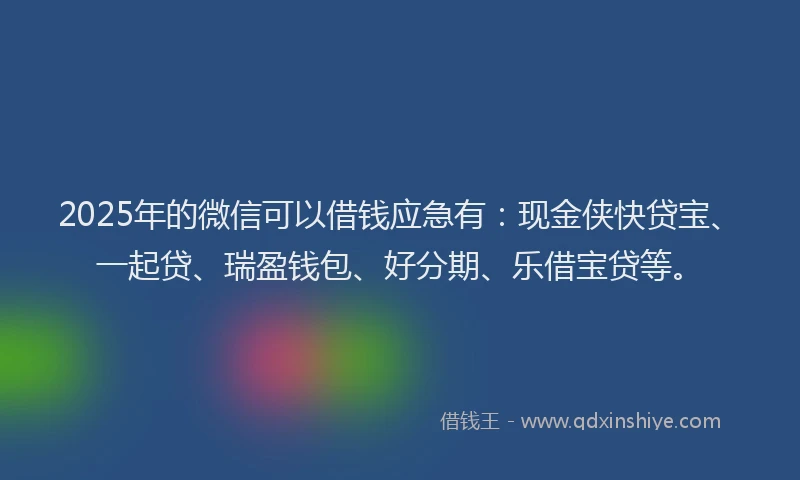 2025年的微信可以借钱应急有：现金侠快贷宝、一起贷、瑞盈钱包、好分期、乐借宝贷等。